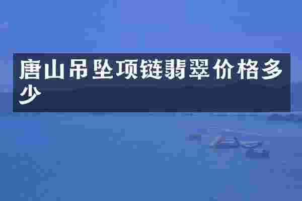 唐山吊坠项链翡翠价格多少