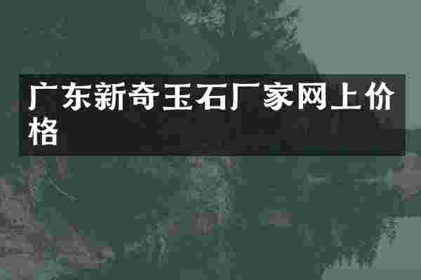 广东新奇玉石厂家网上价格