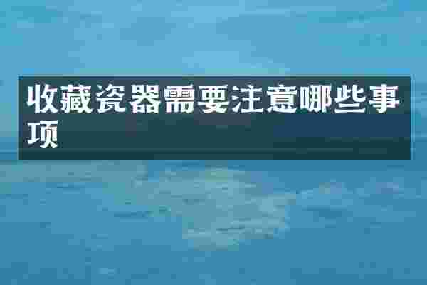 收藏瓷器需要注意哪些事项