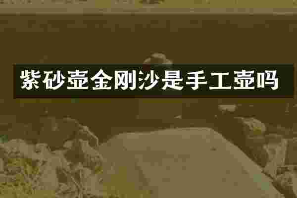 紫砂壶金刚沙是手工壶吗