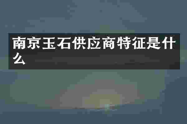 南京玉石供应商特征是什么