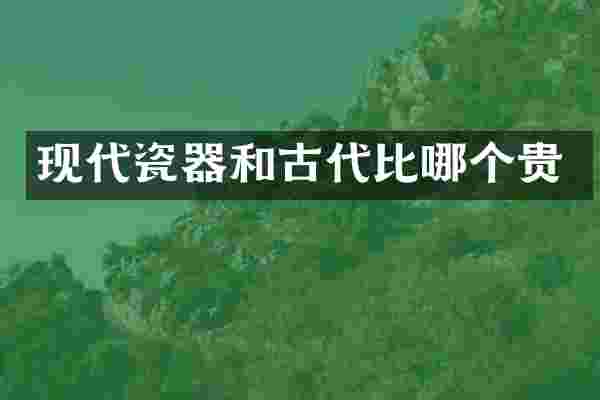 现代瓷器和古代比哪个贵