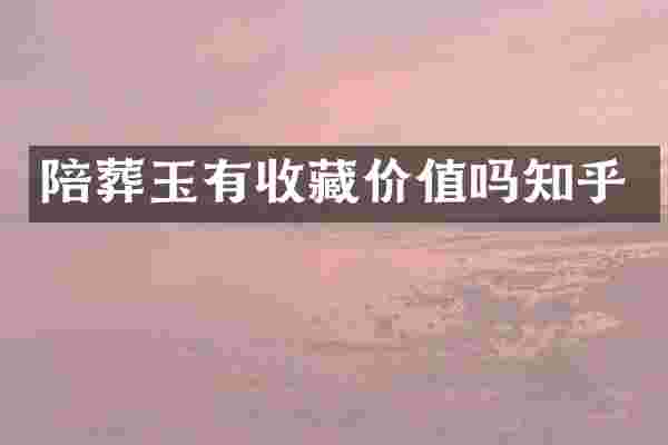 陪葬玉有收藏价值吗知乎