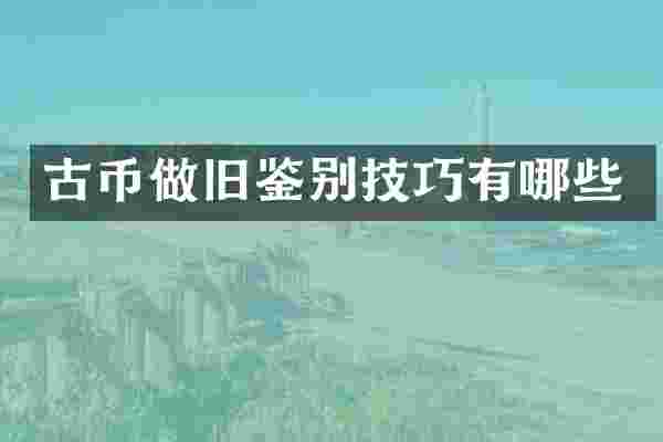 古币做旧鉴别技巧有哪些