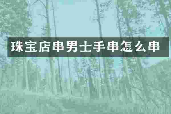 珠宝店串男士手串怎么串