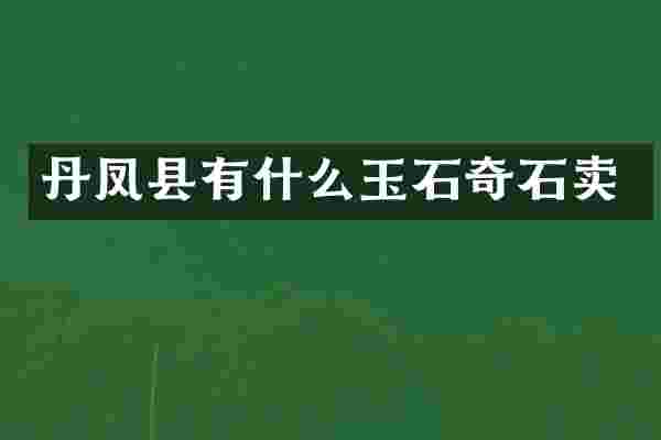 丹凤县有什么玉石奇石卖
