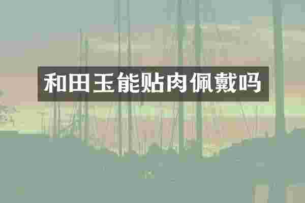 和田玉能贴肉佩戴吗