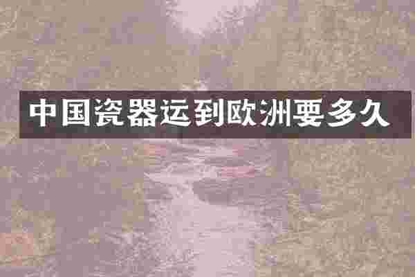 中国瓷器运到欧洲要多久