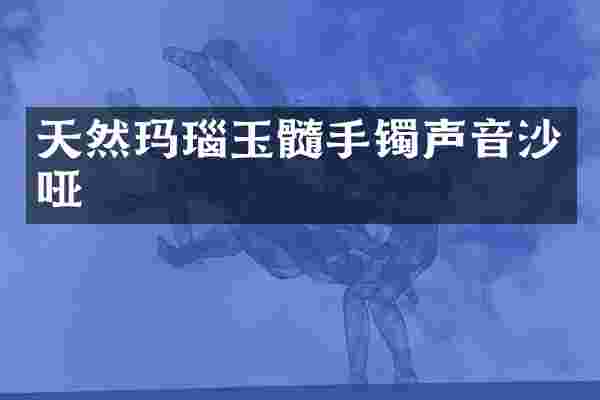 天然玛瑙玉髓手镯声音沙哑