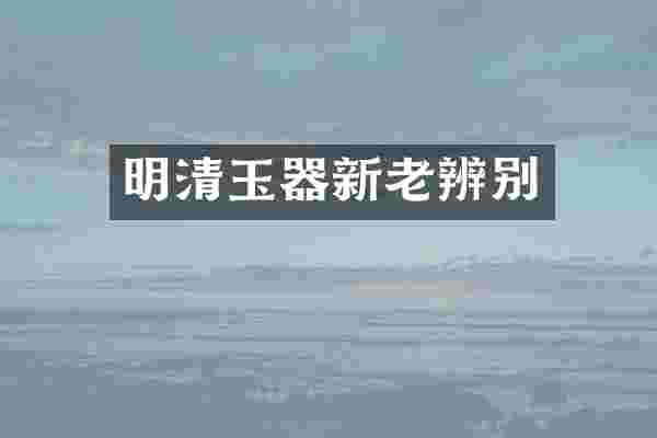 明清玉器新老辨别