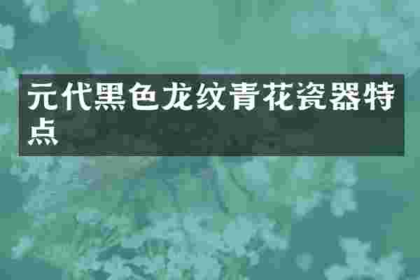 元代黑色龙纹青花瓷器特点
