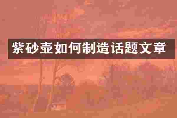 紫砂壶如何制造话题文章