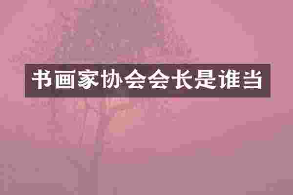 书画家协会会长是谁当