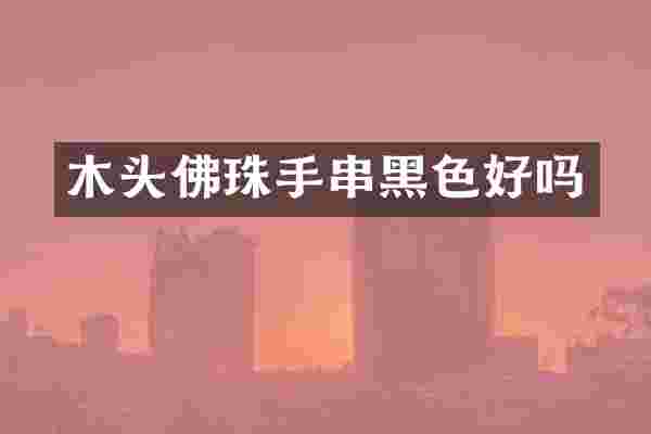 木头佛珠手串黑色好吗
