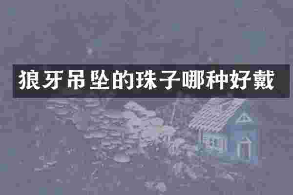 狼牙吊坠的珠子哪种好戴