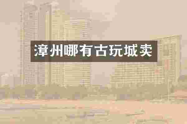 漳州哪有古玩城卖