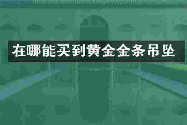 在哪能买到黄金金条吊坠