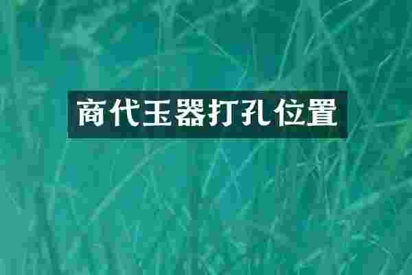 商代玉器打孔位置