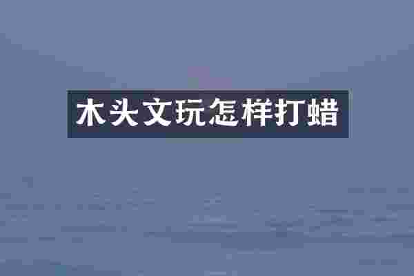 木头文玩怎样打蜡