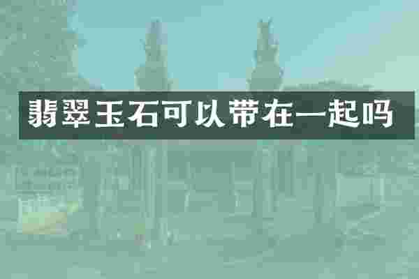 翡翠玉石可以带在一起吗