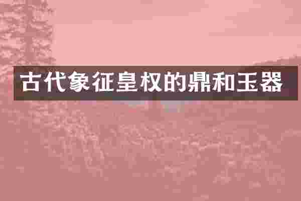古代象征皇权的鼎和玉器