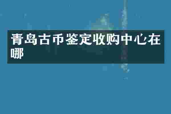 青岛古币鉴定收购中心在哪