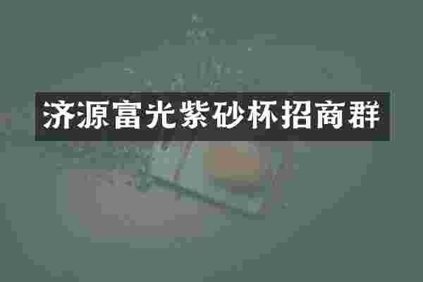 济源富光紫砂杯招商群