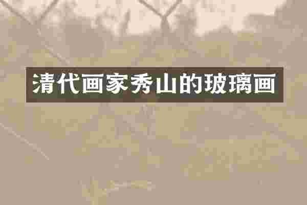 清代画家秀山的玻璃画