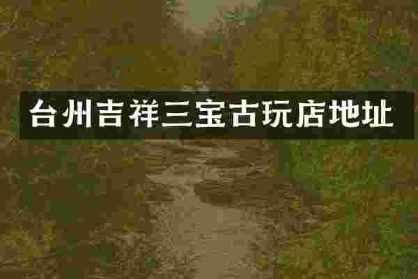 台州吉祥三宝古玩店地址