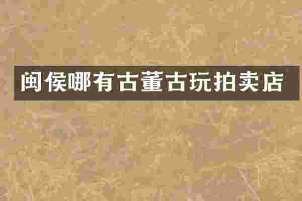 闽侯哪有古董古玩拍卖店