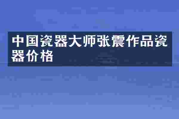 中国瓷器大师张震作品瓷器价格