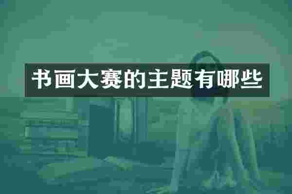 书画大赛的主题有哪些
