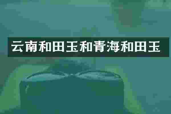 云南和田玉和青海和田玉