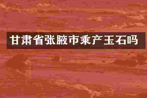 甘肃省张腋市乘产玉石吗