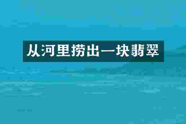 从河里捞出一块翡翠