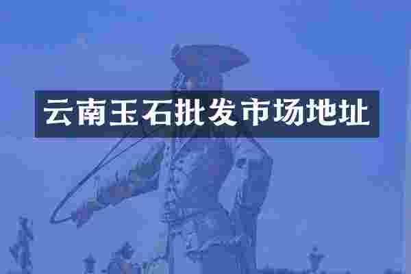 云南玉石批发市场地址