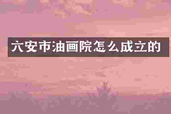 六安市油画院怎么成立的