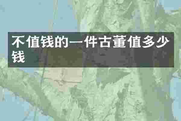 不值钱的一件古董值多少钱