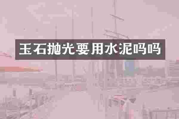 玉石抛光要用水泥吗吗