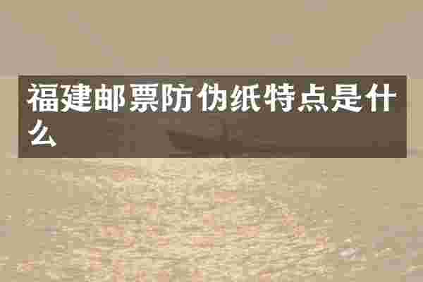 福建邮票防伪纸特点是什么