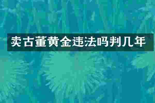 卖古董黄金违法吗判几年