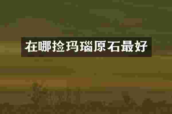 在哪捡玛瑙原石最好
