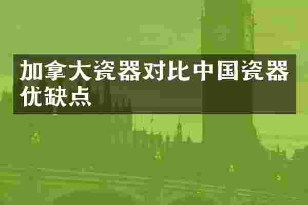 加拿大瓷器对比中国瓷器优缺点