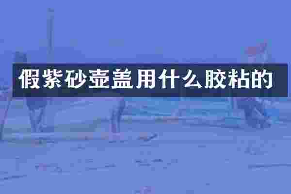 假紫砂壶盖用什么胶粘的