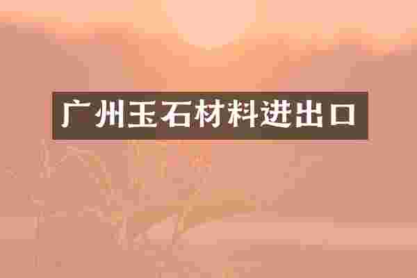 广州玉石材料进出口
