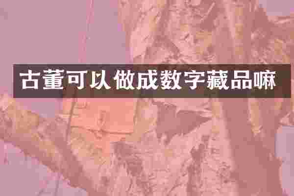 古董可以做成数字藏品嘛