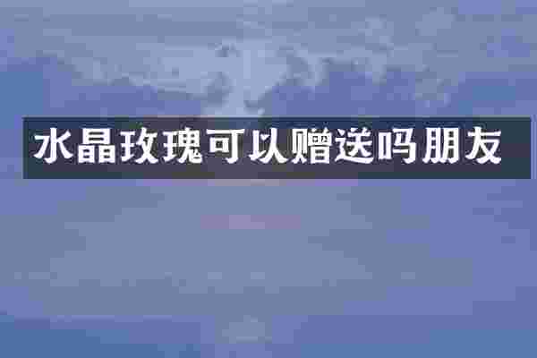 水晶玫瑰可以赠送吗朋友