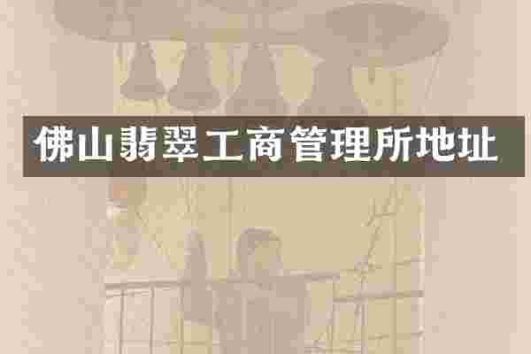 佛山翡翠工商管理所地址