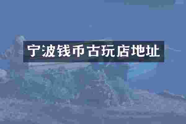 宁波钱币古玩店地址
