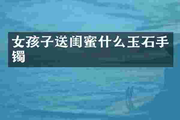 女孩子送闺蜜什么玉石手镯